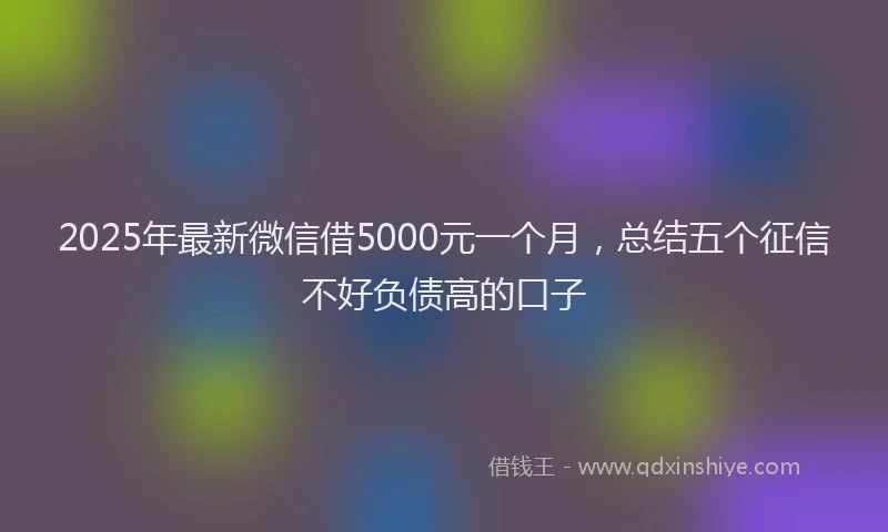 2025年最新微信借5000元一个月，总结五个征信不好负债高的口子