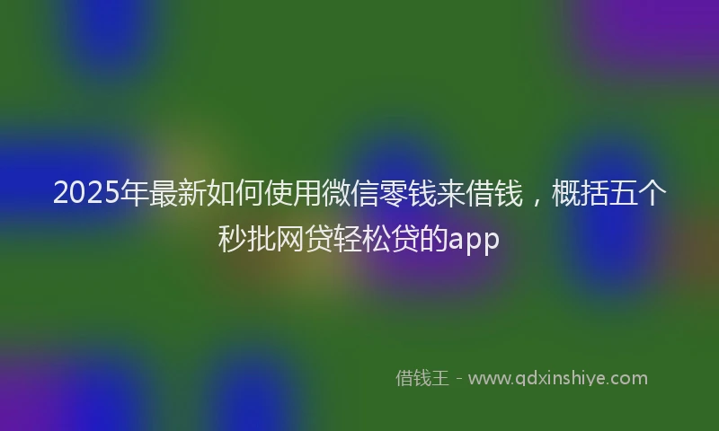2025年最新如何使用微信零钱来借钱，概括五个秒批网贷轻松贷的app