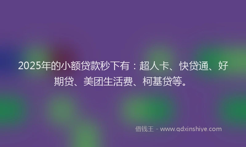 2025年的小额贷款秒下有：超人卡、快贷通、好期贷、美团生活费、柯基贷等。