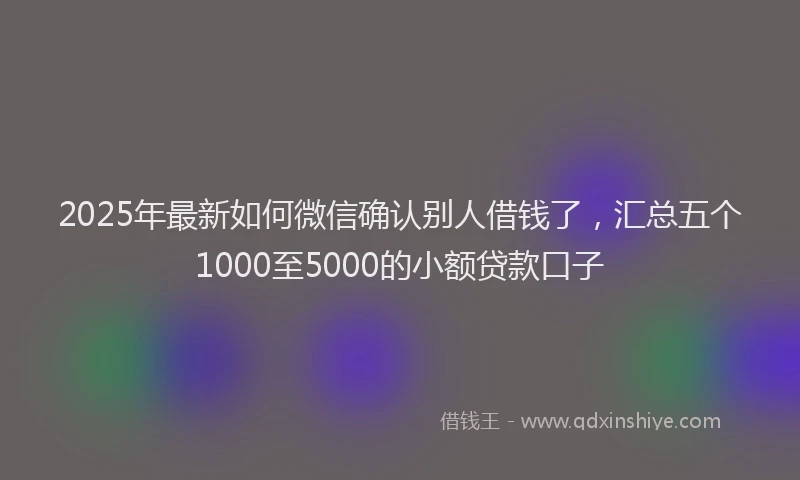 2025年最新如何微信确认别人借钱了，汇总五个1000至5000的小额贷款口子