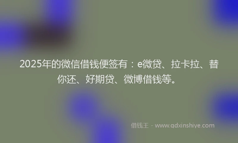 2025年的微信借钱便签有：e微贷、拉卡拉、替你还、好期贷、微博借钱等。