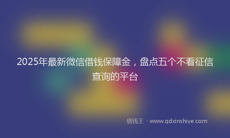 2025年最新微信借钱保障金，盘点五个不看征信查询的平台