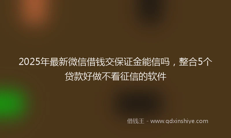 2025年最新微信借钱交保证金能信吗，整合5个贷款好做不看征信的软件