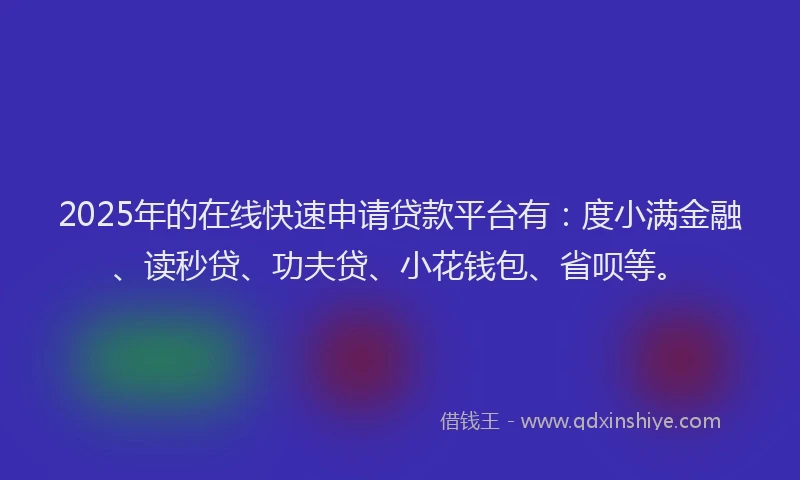 2025年的在线快速申请贷款平台有：度小满金融、读秒贷、功夫贷、小花钱包、省呗等。