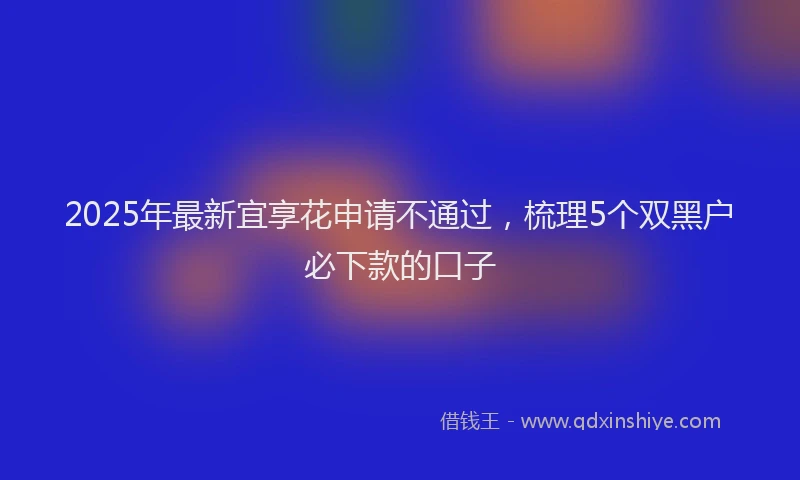 2025年最新宜享花申请不通过，梳理5个双黑户必下款的口子