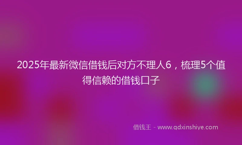 2025年最新微信借钱后对方不理人6，梳理5个值得信赖的借钱口子
