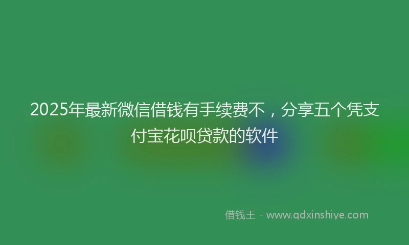 2025年最新微信借钱有手续费不，分享五个凭支付宝花呗贷款的软件