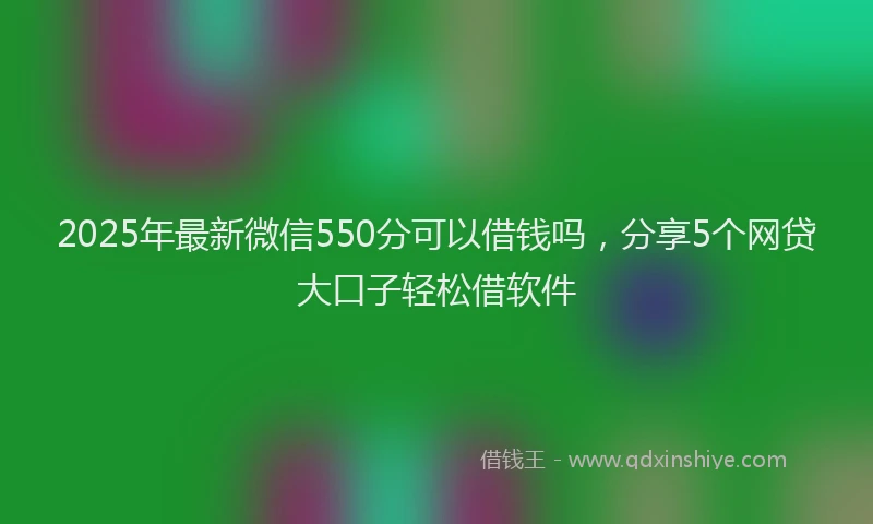 2025年最新微信550分可以借钱吗，分享5个网贷大口子轻松借软件