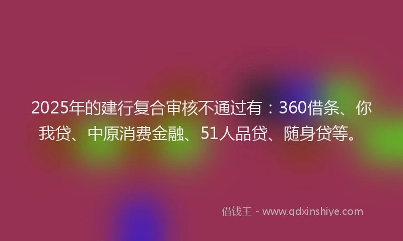 2025年的建行复合审核不通过有：360借条、你我贷、中原消费金融、51人品贷、随身贷等。