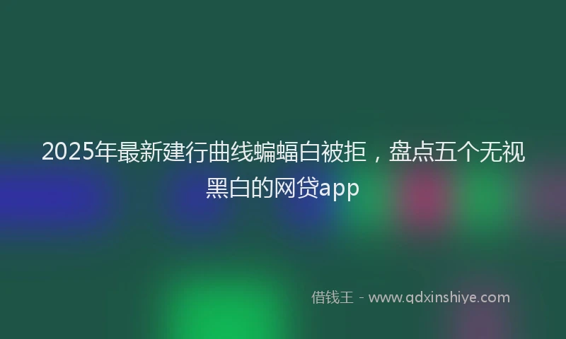 2025年最新建行曲线蝙蝠白被拒，盘点五个无视黑白的网贷app