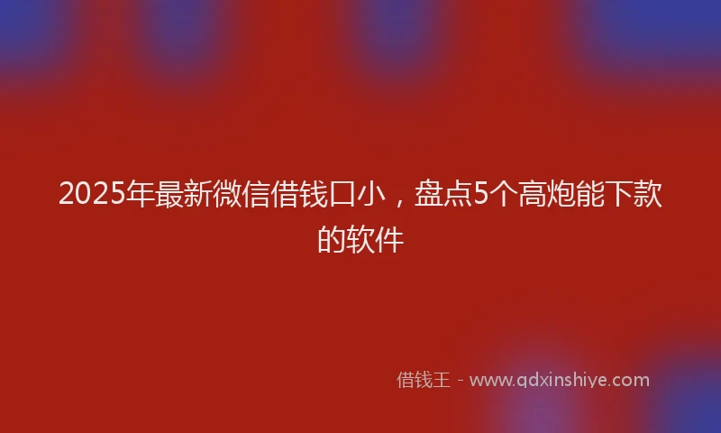 2025年最新微信借钱口小，盘点5个高炮能下款的软件