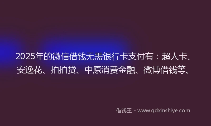 2025年的微信借钱无需银行卡支付有：超人卡、安逸花、拍拍贷、中原消费金融、微博借钱等。