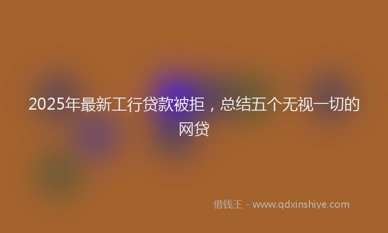 2025年最新工行贷款被拒，总结五个无视一切的网贷