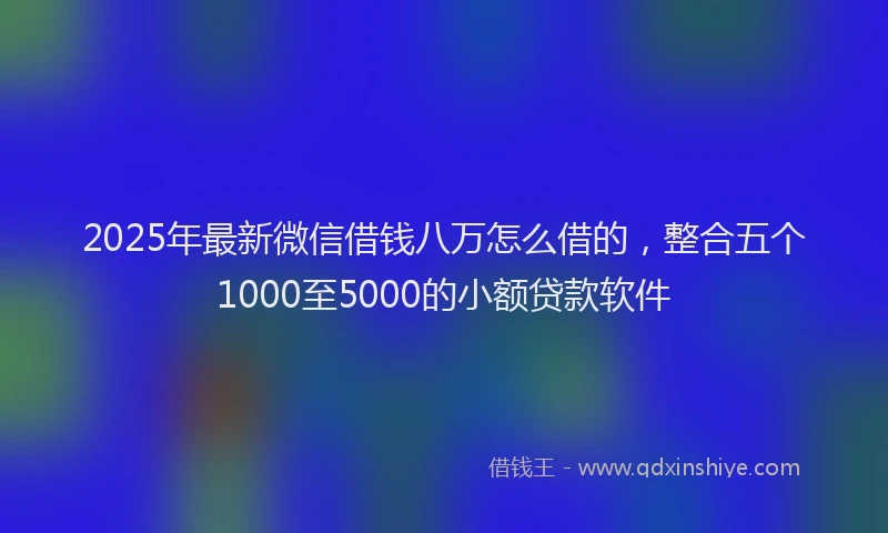 2025年最新微信借钱八万怎么借的，整合五个1000至5000的小额贷款软件