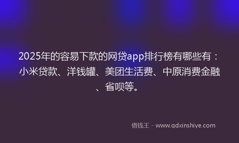 2025年的容易下款的网贷app排行榜有哪些有：小米贷款、洋钱罐、美团生活费、中原消费金融、省呗等。