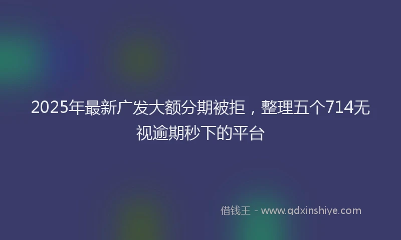 2025年最新广发大额分期被拒，整理五个714无视逾期秒下的平台