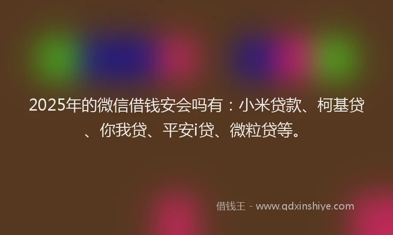2025年的微信借钱安会吗有：小米贷款、柯基贷、你我贷、平安i贷、微粒贷等。