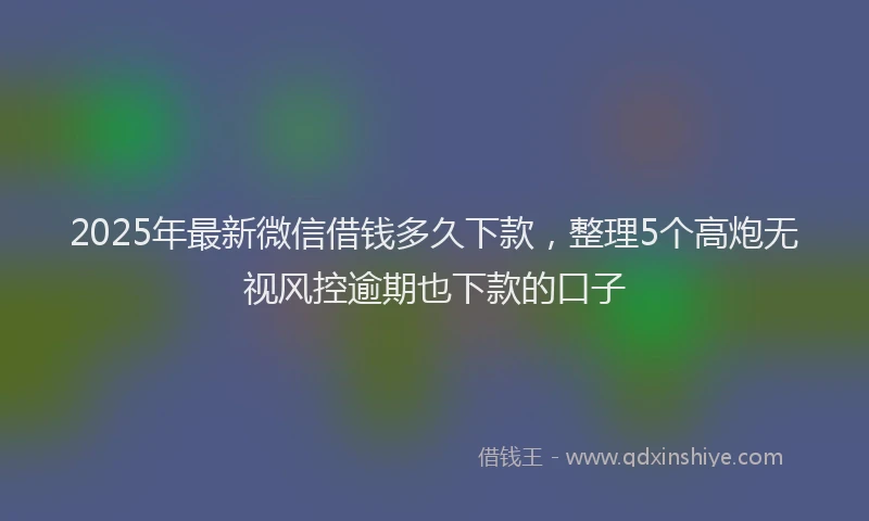 2025年最新微信借钱多久下款，整理5个高炮无视风控逾期也下款的口子