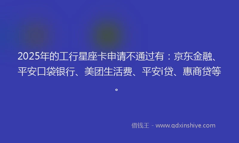 2025年的工行星座卡申请不通过有:京东金融、平安口袋银行、美团生活费、平安i贷、惠商贷等。