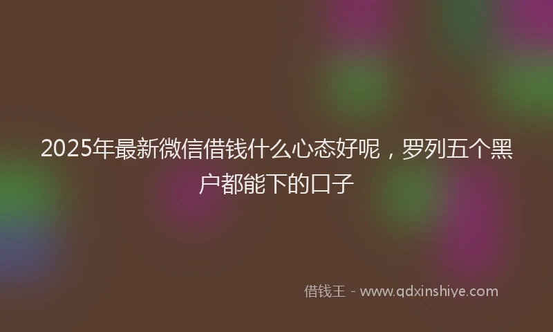 2025年最新微信借钱什么心态好呢，罗列五个黑户都能下的口子