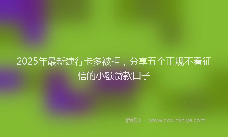 2025年最新建行卡多被拒，分享五个正规不看征信的小额贷款口子