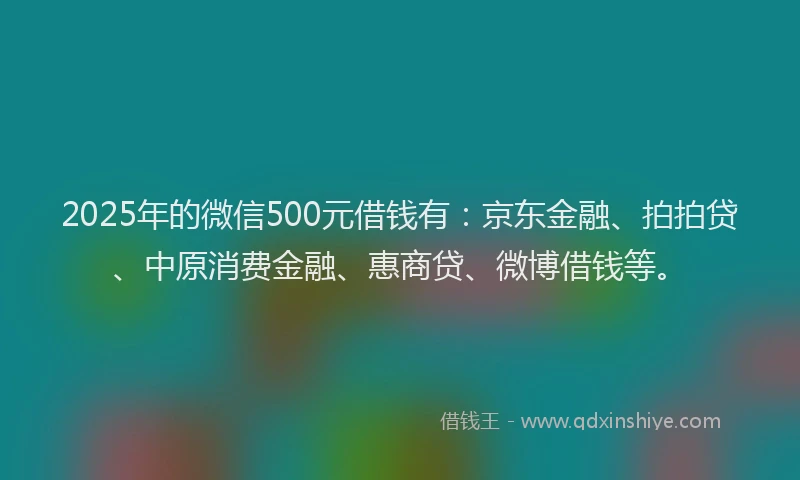2025年的微信500元借钱有：京东金融、拍拍贷、中原消费金融、惠商贷、微博借钱等。