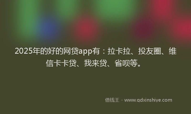 2025年的好的网贷app有：拉卡拉、投友圈、维信卡卡贷、我来贷、省呗等。