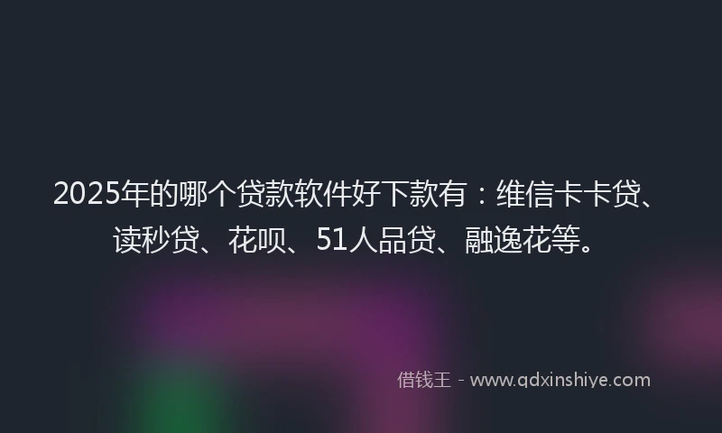 2025年的哪个贷款软件好下款有：维信卡卡贷、读秒贷、花呗、51人品贷、融逸花等。
