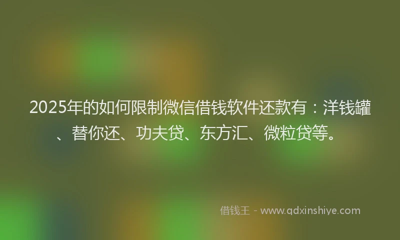2025年的如何限制微信借钱软件还款有：洋钱罐、替你还、功夫贷、东方汇、微粒贷等。