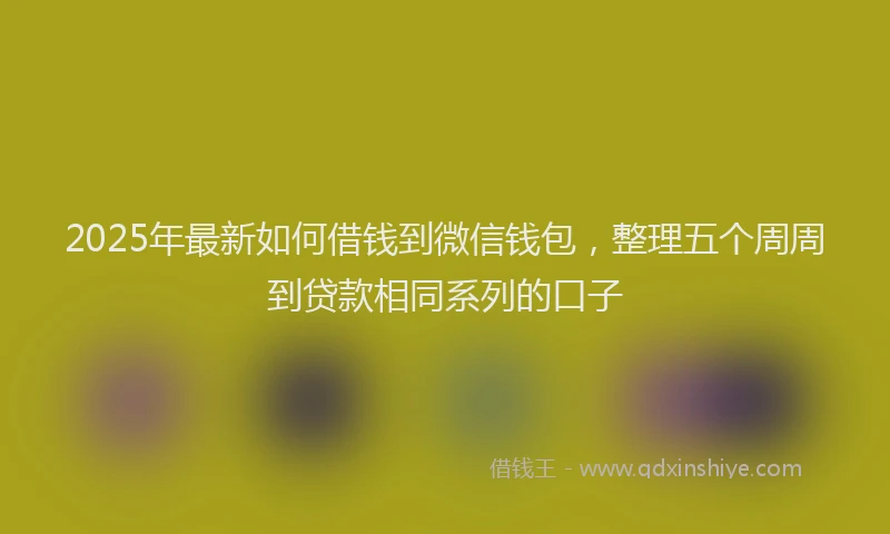 2025年最新如何借钱到微信钱包，整理五个周周到贷款相同系列的口子