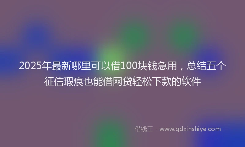 2025年最新哪里可以借100块钱急用，总结五个征信瑕疵也能借网贷轻松下款的软件