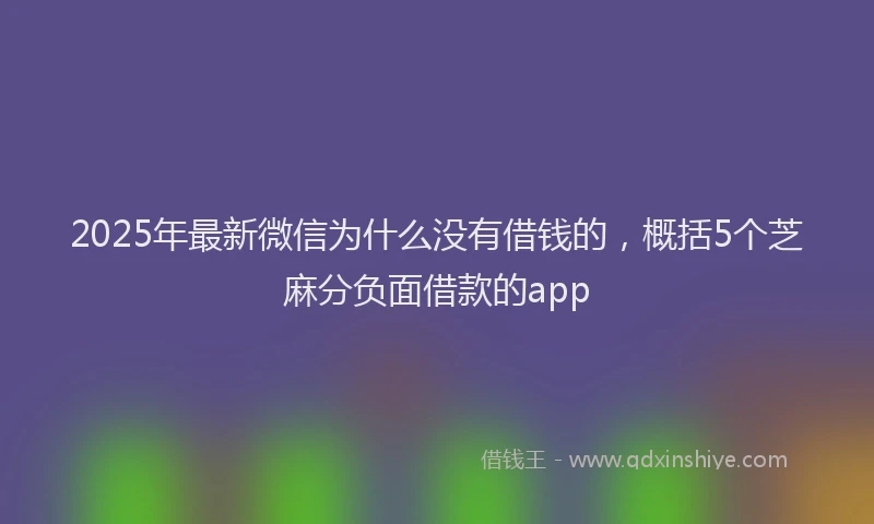 2025年最新微信为什么没有借钱的，概括5个芝麻分负面借款的app