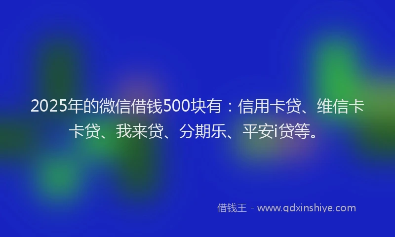 2025年的微信借钱500块有：信用卡贷、维信卡卡贷、我来贷、分期乐、平安i贷等。