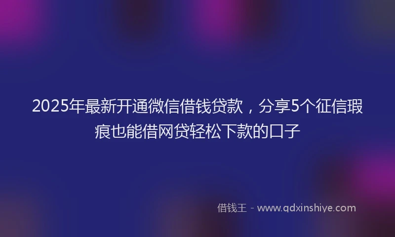 2025年最新开通微信借钱贷款，分享5个征信瑕疵也能借网贷轻松下款的口子