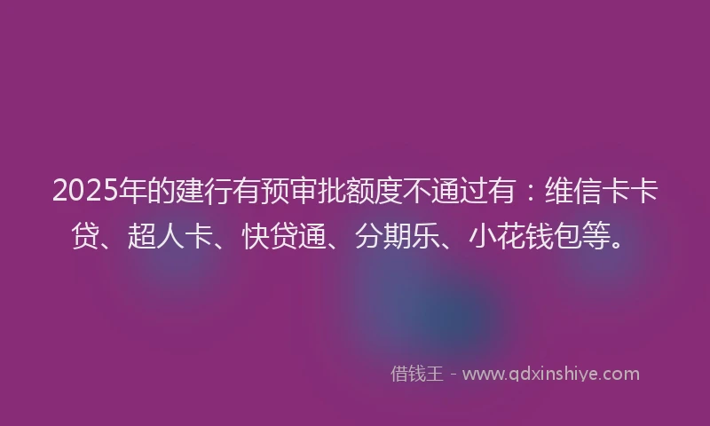 2025年的建行有预审批额度不通过有：维信卡卡贷、超人卡、快贷通、分期乐、小花钱包等。