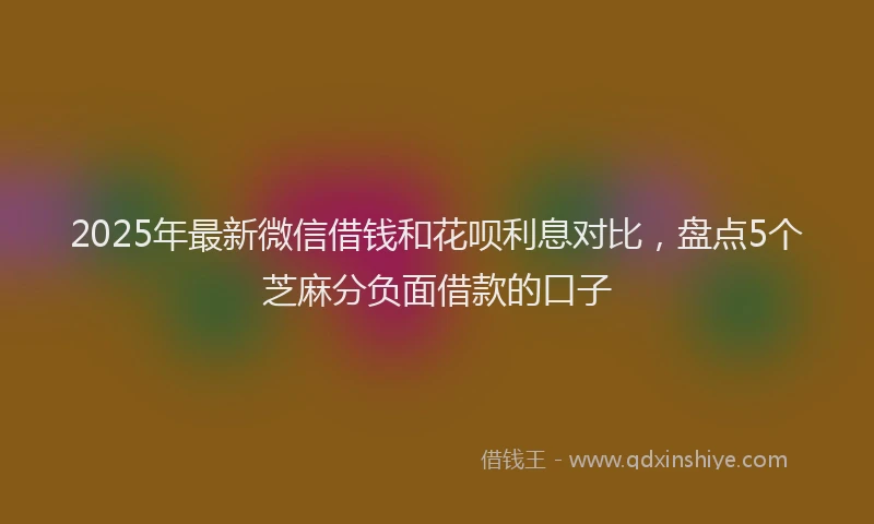 2025年最新微信借钱和花呗利息对比，盘点5个芝麻分负面借款的口子