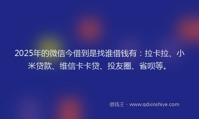 2025年的微信今借到是找谁借钱有：拉卡拉、小米贷款、维信卡卡贷、投友圈、省呗等。