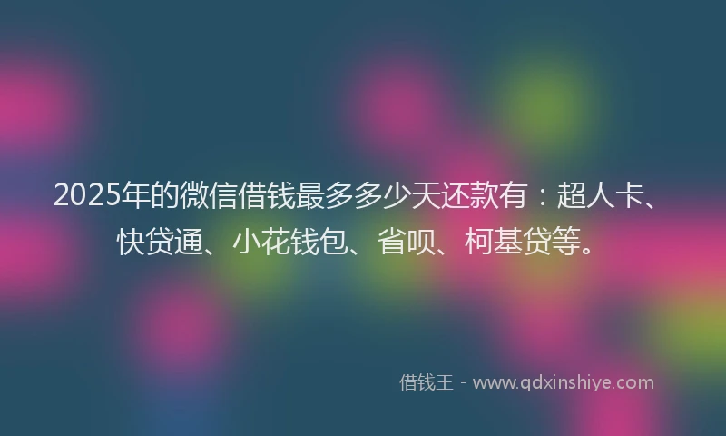 2025年的微信借钱最多多少天还款有：超人卡、快贷通、小花钱包、省呗、柯基贷等。
