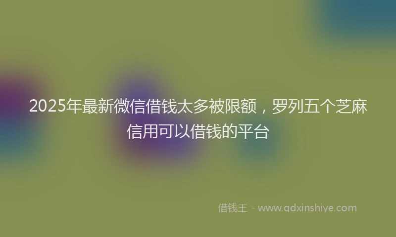 2025年最新微信借钱太多被限额，罗列五个芝麻信用可以借钱的平台