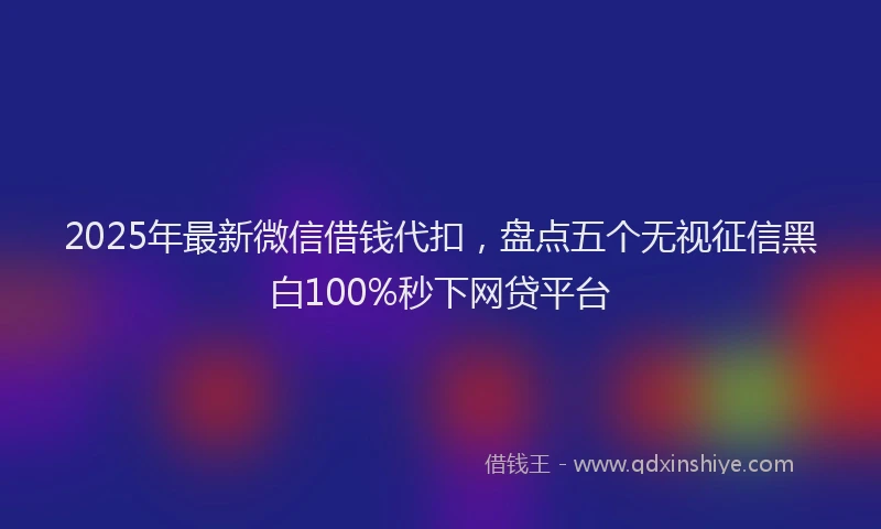 2025年最新微信借钱代扣，盘点五个无视征信黑白100%秒下网贷平台
