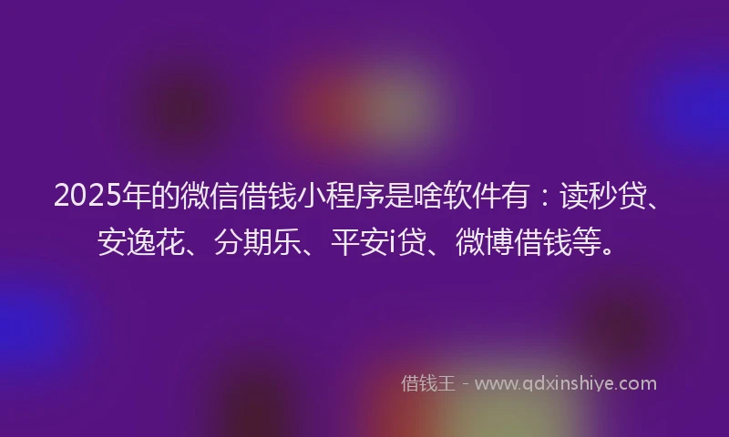 2025年的微信借钱小程序是啥软件有：读秒贷、安逸花、分期乐、平安i贷、微博借钱等。