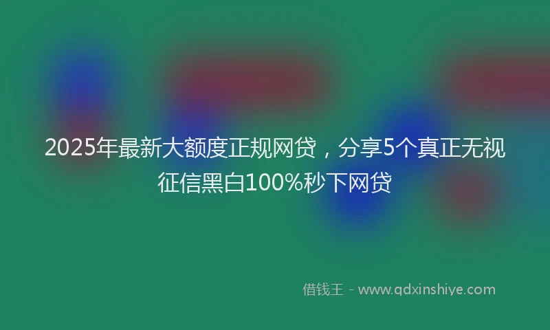 2025年最新大额度正规网贷，分享5个真正无视征信黑白100%秒下网贷