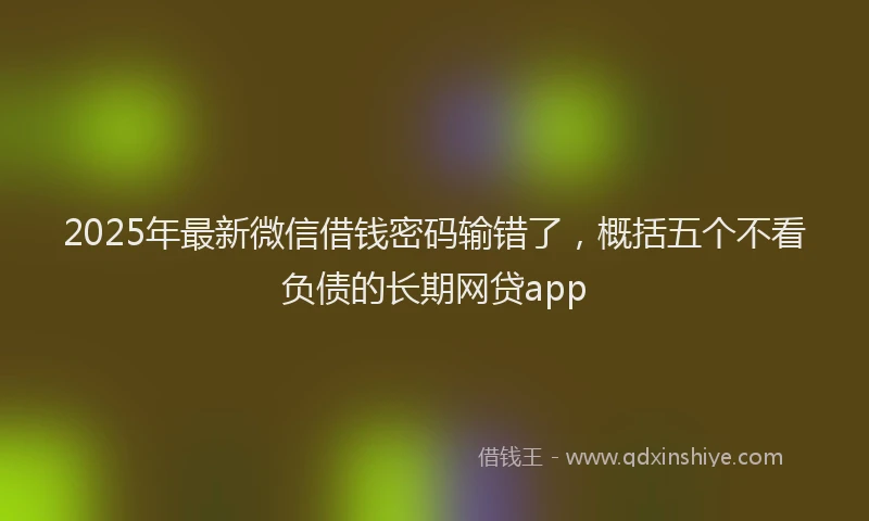 2025年最新微信借钱密码输错了，概括五个不看负债的长期网贷app