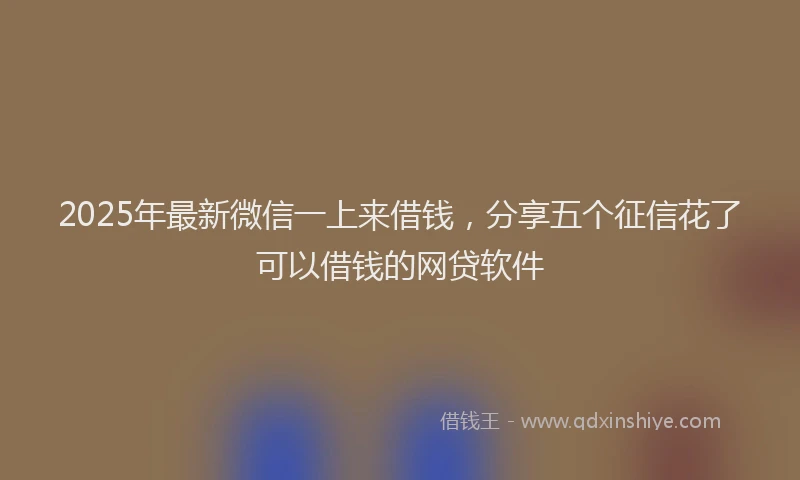 2025年最新微信一上来借钱，分享五个征信花了可以借钱的网贷软件