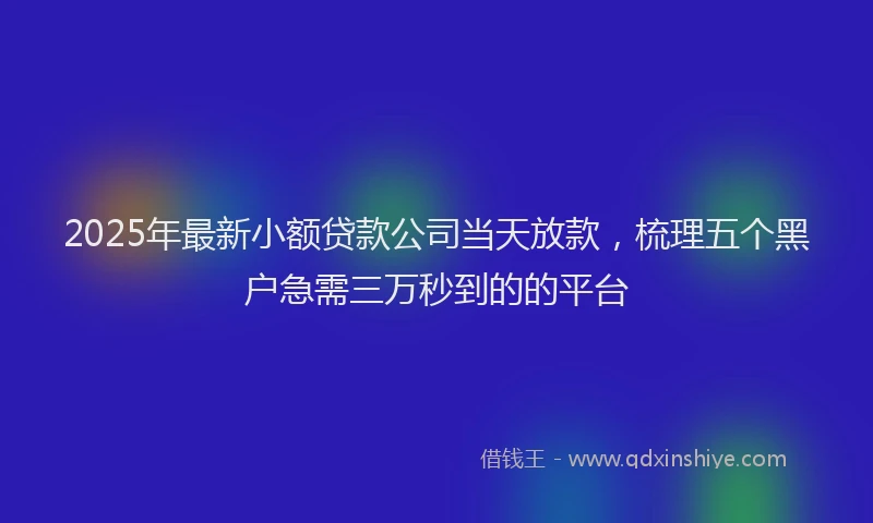 2025年最新小额贷款公司当天放款，梳理五个黑户急需三万秒到的的平台