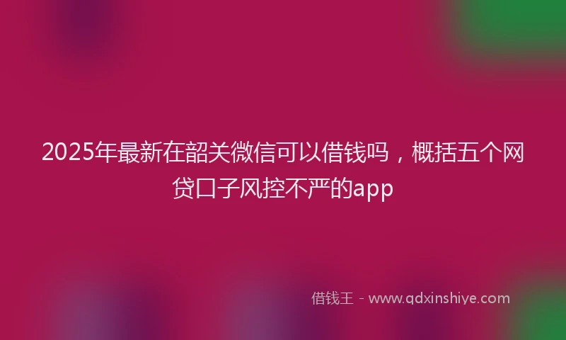 2025年最新在韶关微信可以借钱吗，概括五个网贷口子风控不严的app
