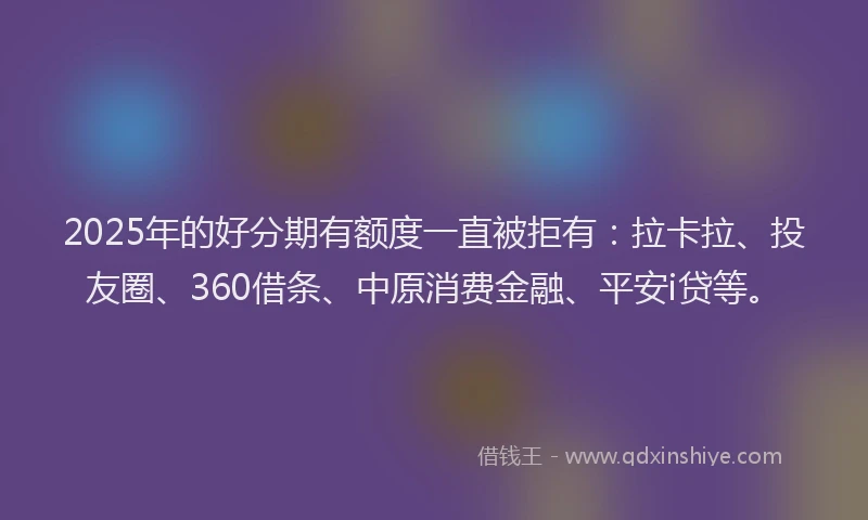 2025年的好分期有额度一直被拒有：拉卡拉、投友圈、360借条、中原消费金融、平安i贷等。