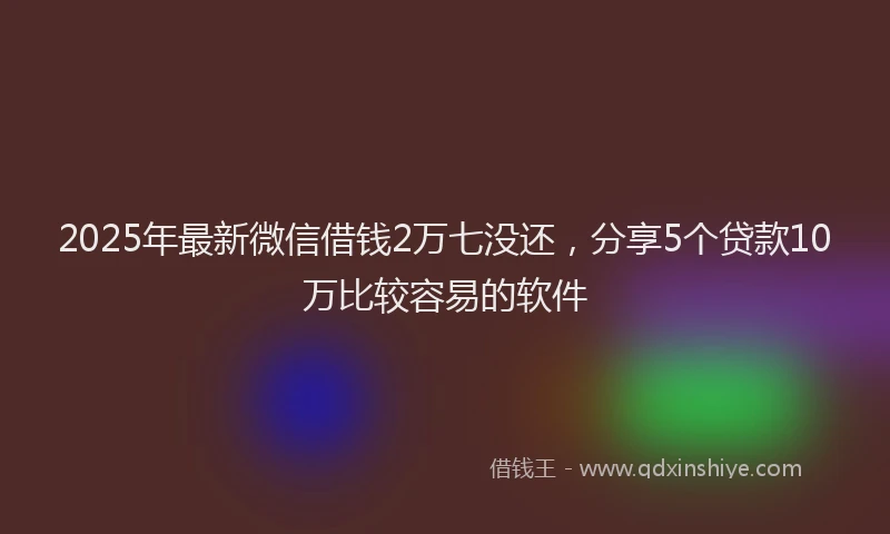 2025年最新微信借钱2万七没还，分享5个贷款10万比较容易的软件