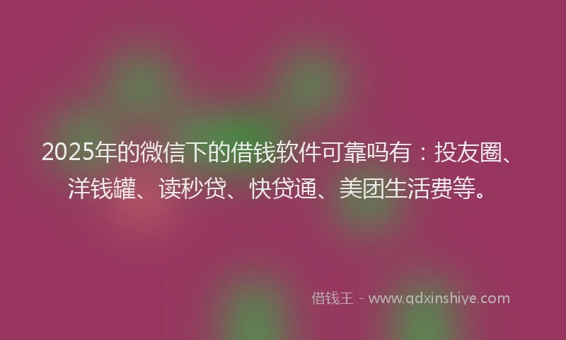 2025年的微信下的借钱软件可靠吗有：投友圈、洋钱罐、读秒贷、快贷通、美团生活费等。
