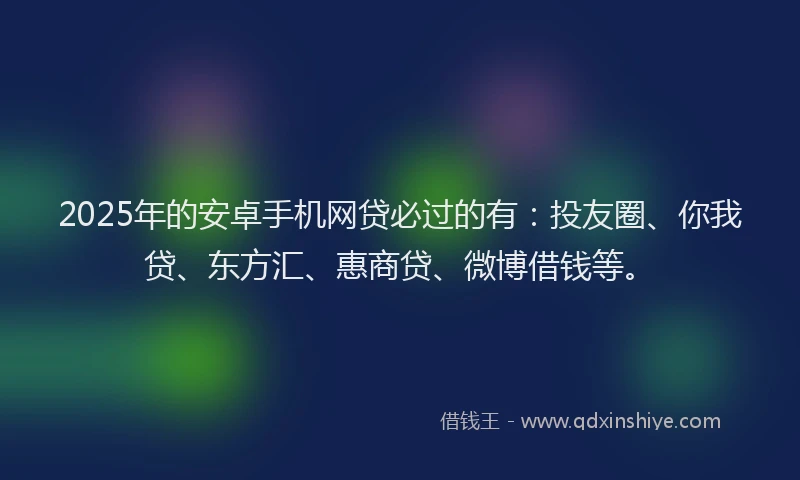 2025年的安卓手机网贷必过的有：投友圈、你我贷、东方汇、惠商贷、微博借钱等。